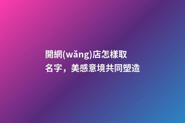 開網(wǎng)店怎樣取名字，美感意境共同塑造-第1張-店鋪起名-玄機(jī)派