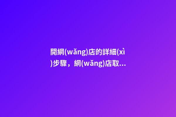 開網(wǎng)店的詳細(xì)步驟，網(wǎng)店取名有那些方法