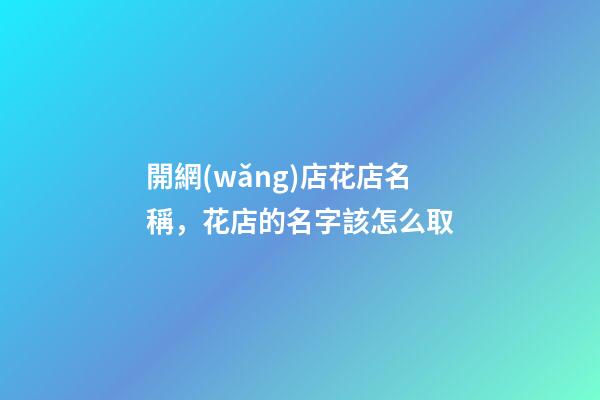 開網(wǎng)店花店名稱，花店的名字該怎么取