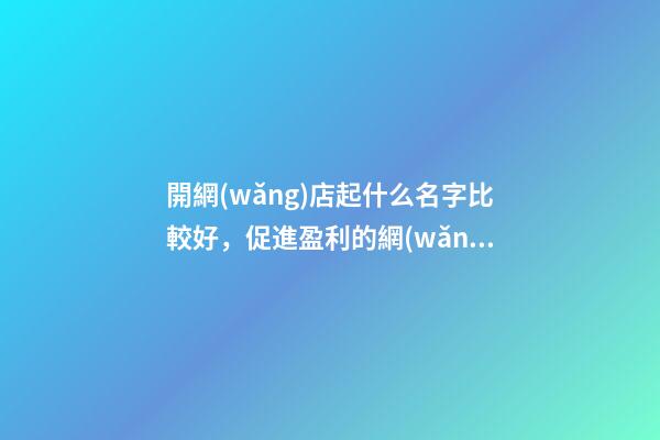 開網(wǎng)店起什么名字比較好，促進盈利的網(wǎng)店名！