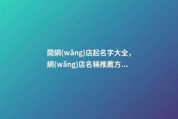 開網(wǎng)店起名字大全，網(wǎng)店名稱推薦方案-第1張-店鋪起名-玄機(jī)派