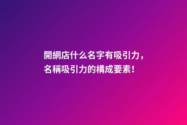 開網店什么名字有吸引力，名稱吸引力的構成要素！-第1張-店鋪起名-玄機派