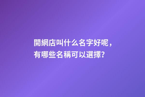 開網店叫什么名字好呢，有哪些名稱可以選擇？-第1張-店鋪起名-玄機派