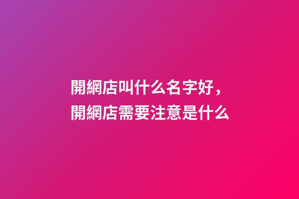開網店叫什么名字好，開網店需要注意是什么-第1張-店鋪起名-玄機派