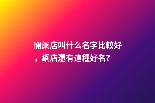 開網店叫什么名字比較好，網店還有這種好名？