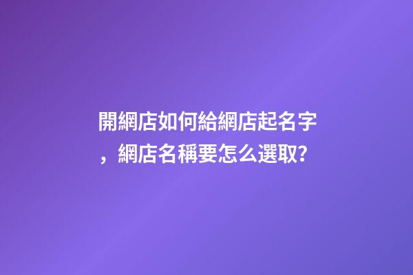 開網店如何給網店起名字，網店名稱要怎么選取？-第1張-店鋪起名-玄機派