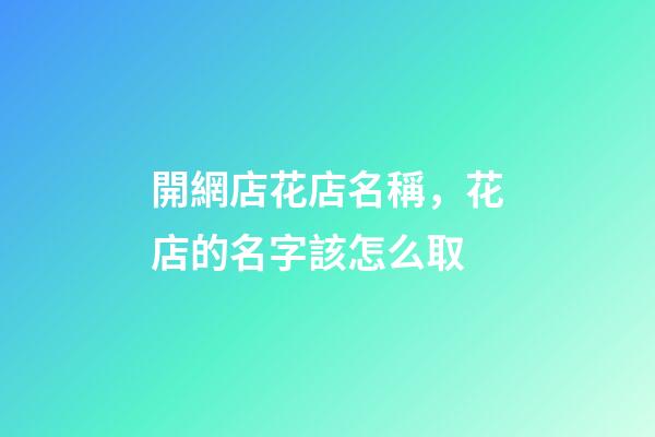 開網店花店名稱，花店的名字該怎么取-第1張-店鋪起名-玄機派