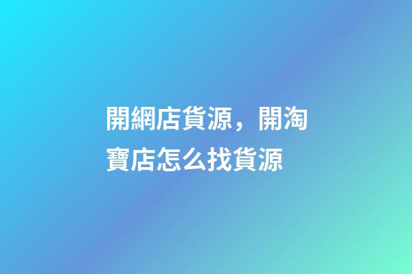 開網店貨源，開淘寶店怎么找貨源-第1張-觀點-玄機派