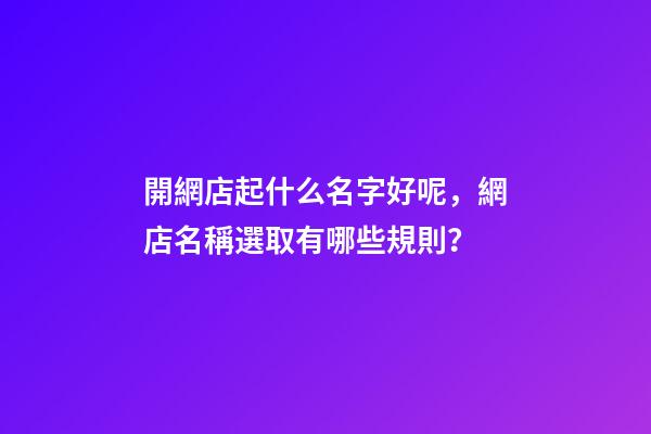 開網店起什么名字好呢，網店名稱選取有哪些規則？-第1張-店鋪起名-玄機派