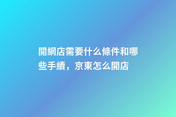 開網店需要什么條件和哪些手續，京東怎么開店-第1張-觀點-玄機派