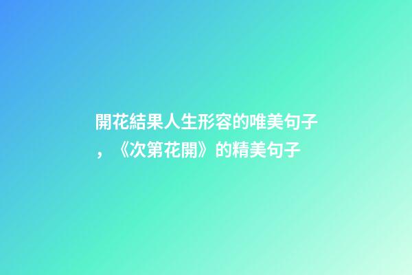 開花結果人生形容的唯美句子，《次第花開》的精美句子-第1張-觀點-玄機派