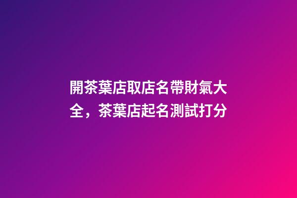 開茶葉店取店名帶財氣大全，茶葉店起名測試打分-第1張-店鋪起名-玄機派