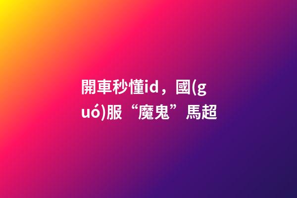 開車秒懂id，國(guó)服“魔鬼”馬超-第1張-觀點(diǎn)-玄機(jī)派