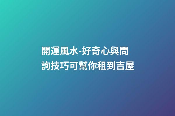 開運風水-好奇心與問詢技巧可幫你租到吉屋