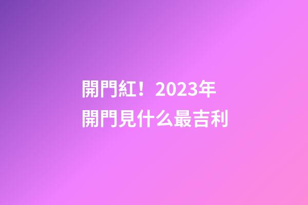 開門紅！2023年開門見什么最吉利