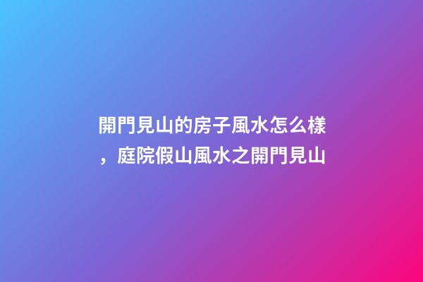 開門見山的房子風水怎么樣，庭院假山風水之開門見山-第1張-觀點-玄機派