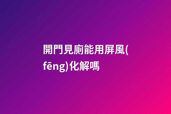 開門見廁能用屏風(fēng)化解嗎