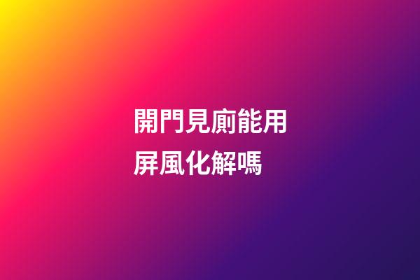 開門見廁能用屏風化解嗎