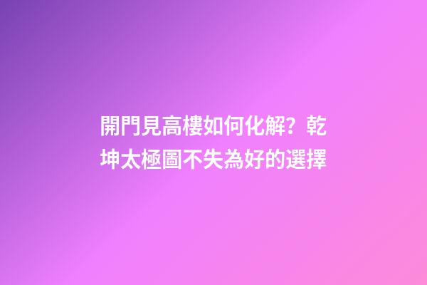開門見高樓如何化解？乾坤太極圖不失為好的選擇