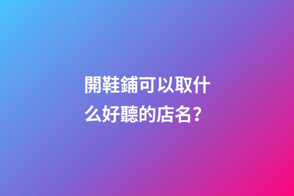 開鞋鋪可以取什么好聽的店名？-第1張-店鋪起名-玄機派