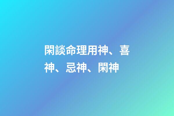 閑談命理用神、喜神、忌神、閑神