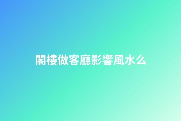 閣樓做客廳影響風水么