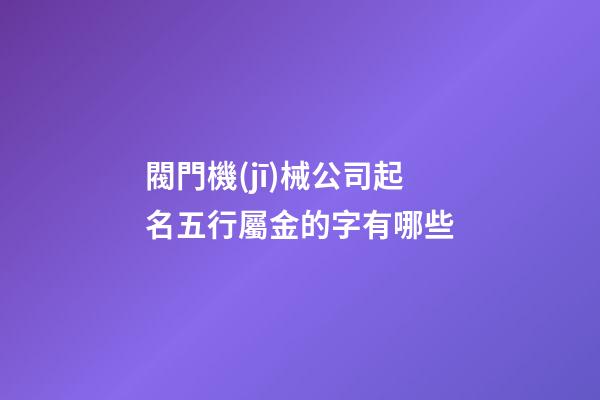 閥門機(jī)械公司起名五行屬金的字有哪些-第1張-公司起名-玄機(jī)派
