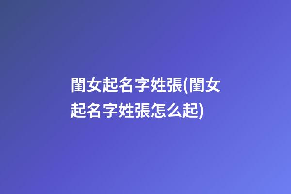 閨女起名字姓張(閨女起名字姓張怎么起)