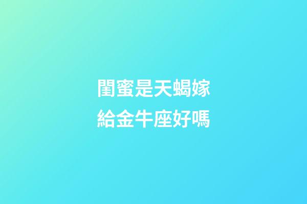 閨蜜是天蝎嫁給金牛座好嗎-第1張-星座運勢-玄機派