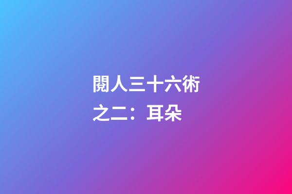 閱人三十六術之二：耳朵