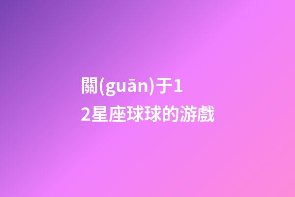 關(guān)于12星座球球的游戲-第1張-星座運(yùn)勢(shì)-玄機(jī)派