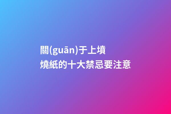 關(guān)于上墳燒紙的十大禁忌要注意