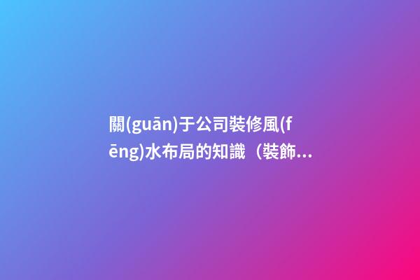 關(guān)于公司裝修風(fēng)水布局的知識（裝飾公司風(fēng)水布局）