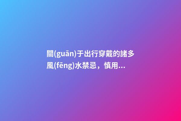 關(guān)于出行穿戴的諸多風(fēng)水禁忌，慎用！
