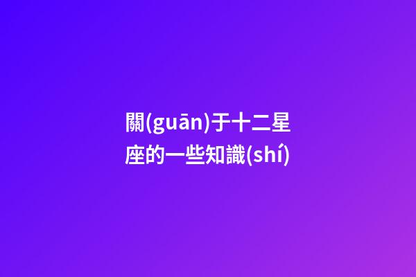 關(guān)于十二星座的一些知識(shí)-第1張-星座運(yùn)勢(shì)-玄機(jī)派