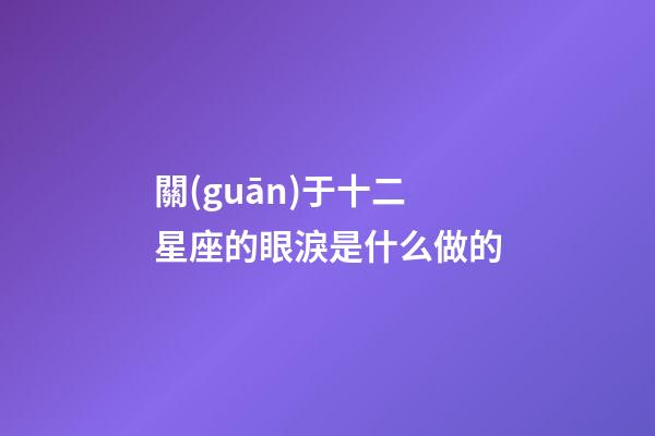 關(guān)于十二星座的眼淚是什么做的-第1張-星座運勢-玄機派