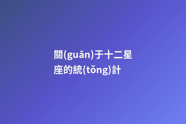 關(guān)于十二星座的統(tǒng)計-第1張-星座運勢-玄機派