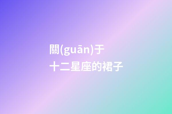 關(guān)于十二星座的裙子-第1張-星座運(yùn)勢-玄機(jī)派