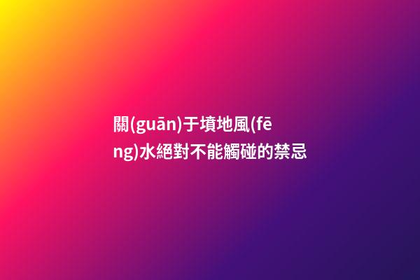 關(guān)于墳地風(fēng)水絕對不能觸碰的禁忌