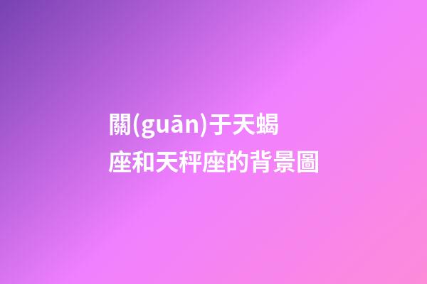 關(guān)于天蝎座和天秤座的背景圖-第1張-星座運(yùn)勢(shì)-玄機(jī)派