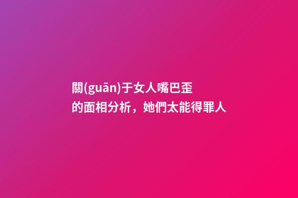 關(guān)于女人嘴巴歪的面相分析，她們太能得罪人