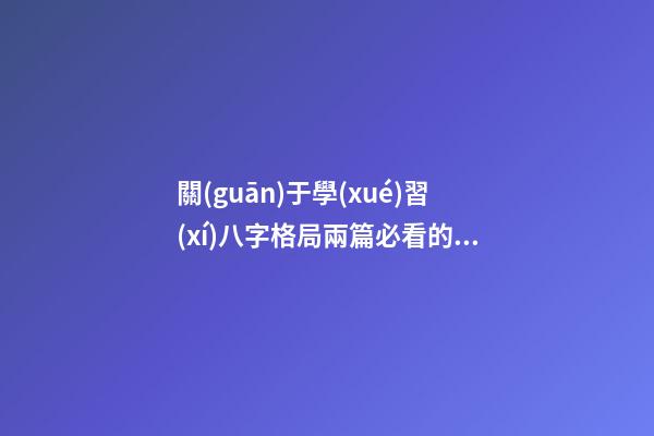 關(guān)于學(xué)習(xí)八字格局兩篇必看的文章