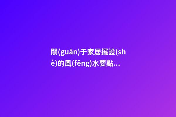 關(guān)于家居擺設(shè)的風(fēng)水要點(diǎn)你有多少了解