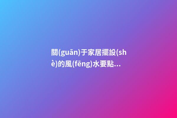 關(guān)于家居擺設(shè)的風(fēng)水要點你有多少了解
