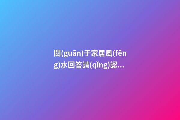 關(guān)于家居風(fēng)水回答請(qǐng)認(rèn)真看完