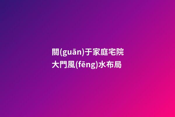 關(guān)于家庭宅院大門風(fēng)水布局