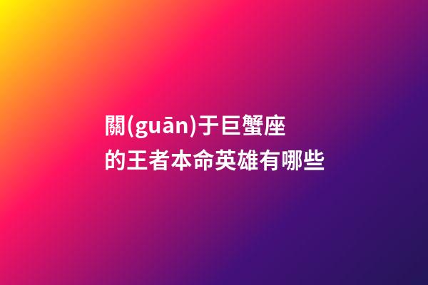 關(guān)于巨蟹座的王者本命英雄有哪些-第1張-星座運(yùn)勢-玄機(jī)派