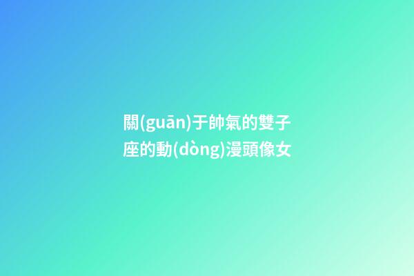 關(guān)于帥氣的雙子座的動(dòng)漫頭像女-第1張-星座運(yùn)勢(shì)-玄機(jī)派