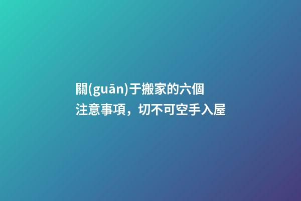 關(guān)于搬家的六個注意事項，切不可空手入屋