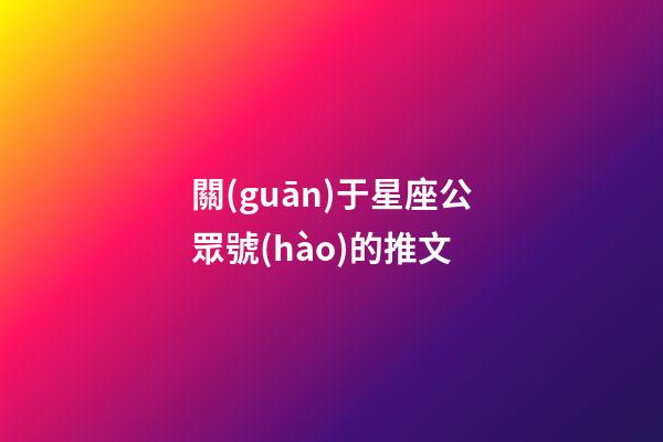 關(guān)于星座公眾號(hào)的推文-第1張-星座運(yùn)勢(shì)-玄機(jī)派